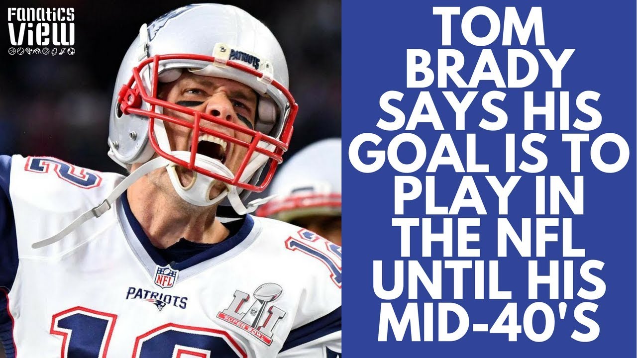 Tom Brady says his goal is to play in the NFL until his Mid-40's